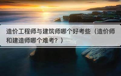 造价工程师与建筑师哪个好考些（造价师和建造师哪个难考？）