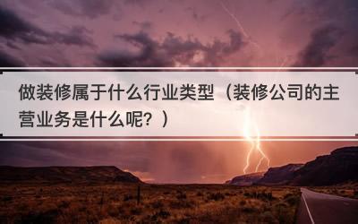 做装修属于什么行业类型（装修公司的主营业务是什么呢？）