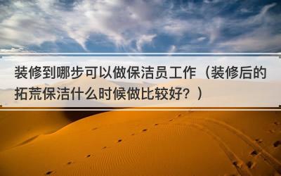 装修到哪步可以做保洁员工作（装修后的拓荒保洁什么时候做比较好？）