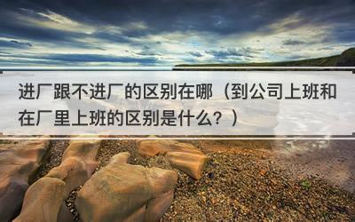进厂跟不进厂的区别在哪（到公司上班和在厂里上班的区别是什么？）