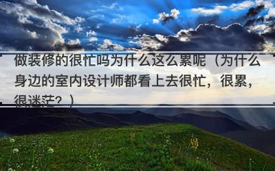 做装修的很忙吗为什么这么累呢（为什么身边的室内设计师都看上去很忙，很累，很迷茫？）