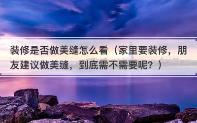 装修是否做美缝怎么看（家里要装修，朋友建议做美缝，到底需不需要呢？）