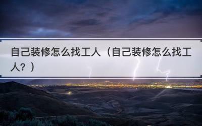 自己装修怎么找工人（自己装修怎么找工人？）