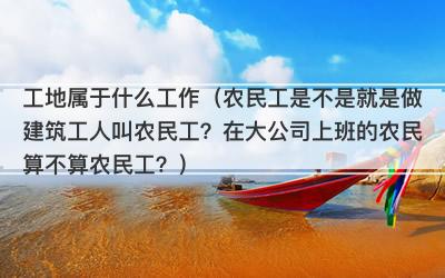 工地属于什么工作（农民工是不是就是做建筑工人叫农民工？在大公司上班的农民算不算农民工？）