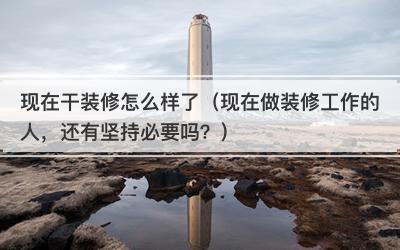 现在干装修怎么样了（现在做装修工作的人，还有坚持必要吗？）