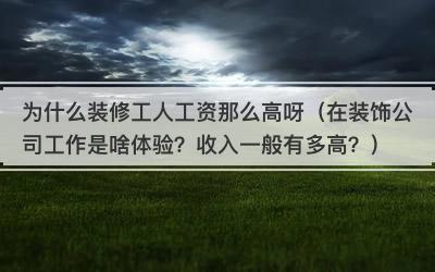 为什么装修工人工资那么高呀（在装饰公司工作是啥体验？收入一般有多高？）