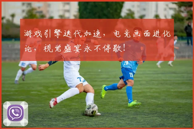 游戏引擎迭代加速,电竞画面进化论,视觉盛宴永不停歇!