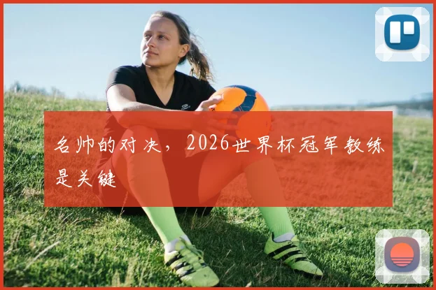 名帅的对决,2026世界杯冠军教练是关键