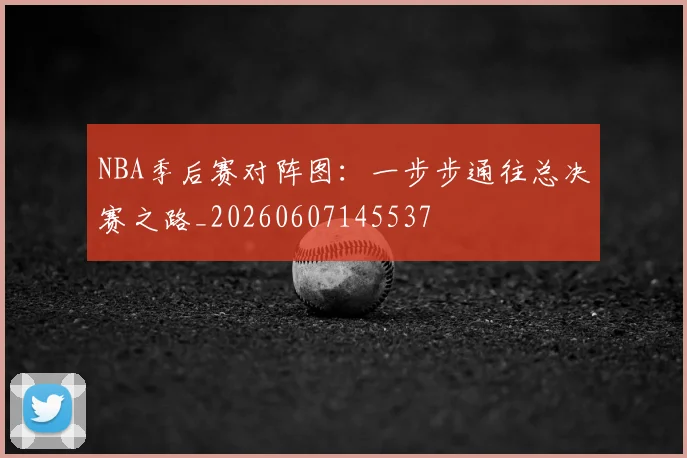 NBA季后赛对阵图:一步步通往总决赛之路_20260607145537