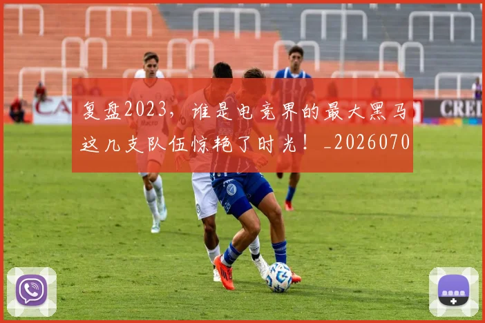 复盘2023,谁是电竞界的最大黑马这几支队伍惊艳了时光!_20260707021043
