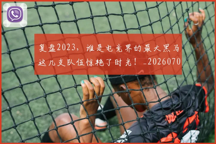 复盘2023，谁是电竞界的最大黑马这几支队伍惊艳了时光！_20260707021043