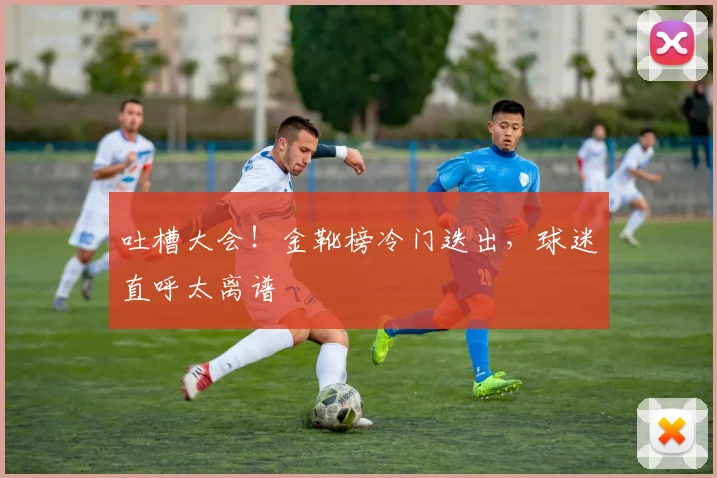 吐槽大会!金靴榜冷门迭出,球迷直呼太离谱
