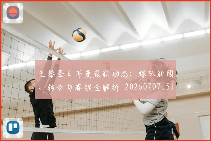 巴黎圣日耳曼最新动态:球队新闻、转会与赛程全解析_20260707151258