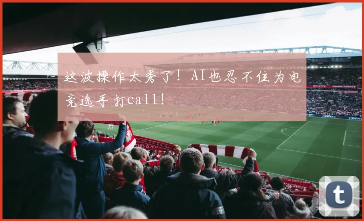 这波操作太秀了！AI也忍不住为电竞选手打call！