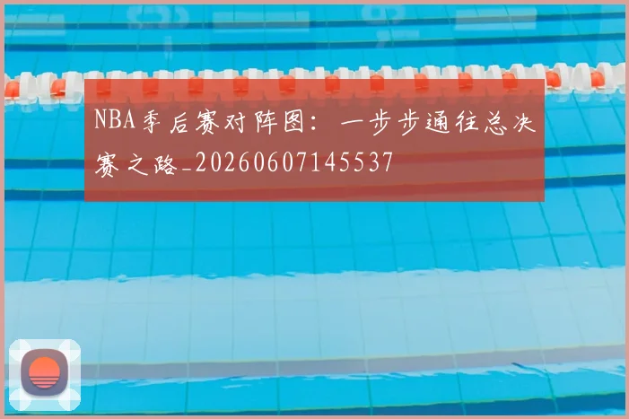 NBA季后赛对阵图:一步步通往总决赛之路_20260607145537