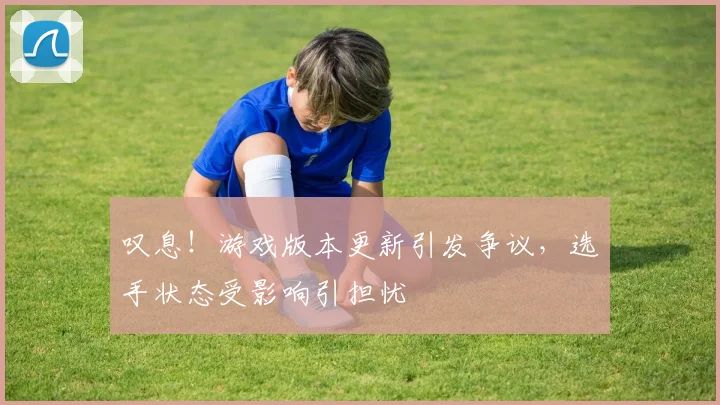 叹息！游戏版本更新引发争议，选手状态受影响引担忧