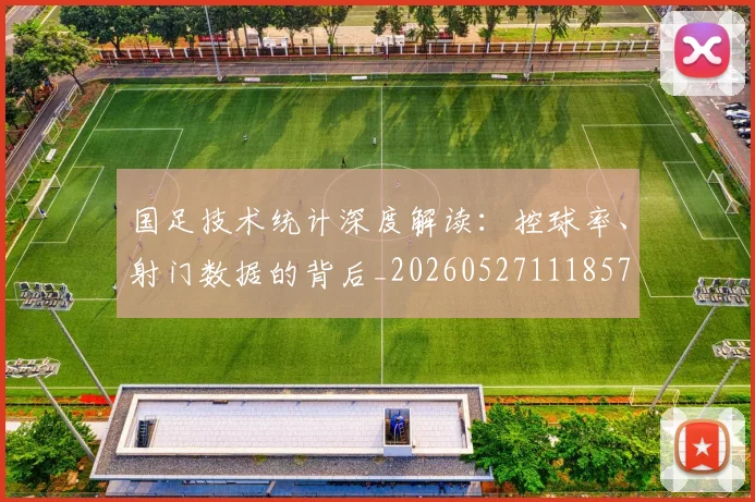 国足技术统计深度解读：控球率、射门数据的背后_20260527111857