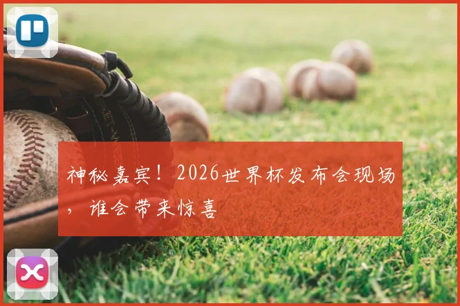 神秘嘉宾！2026世界杯发布会现场，谁会带来惊喜