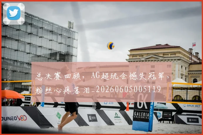 总决赛回顾,AG超玩会憾失冠军,粉丝心疼落泪_20260605005119