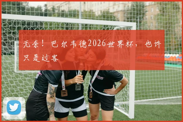 无奈！巴尔韦德2026世界杯，也许只是过客