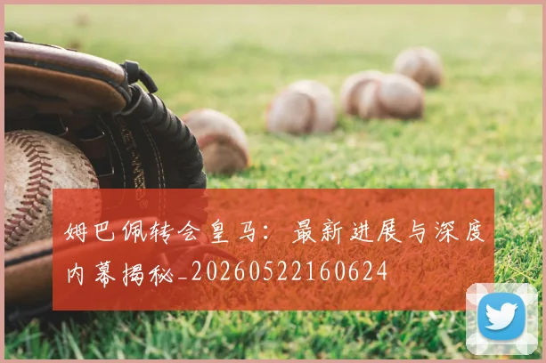 姆巴佩转会皇马：最新进展与深度内幕揭秘_20260522160624
