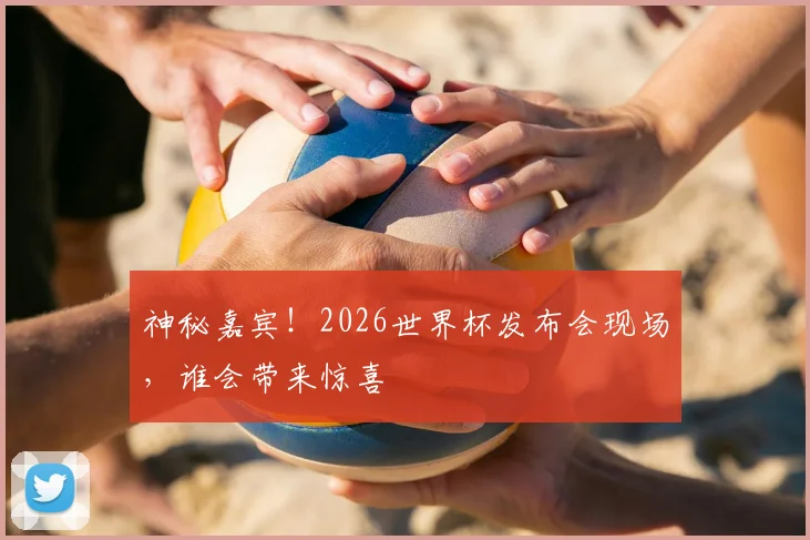 神秘嘉宾！2026世界杯发布会现场，谁会带来惊喜