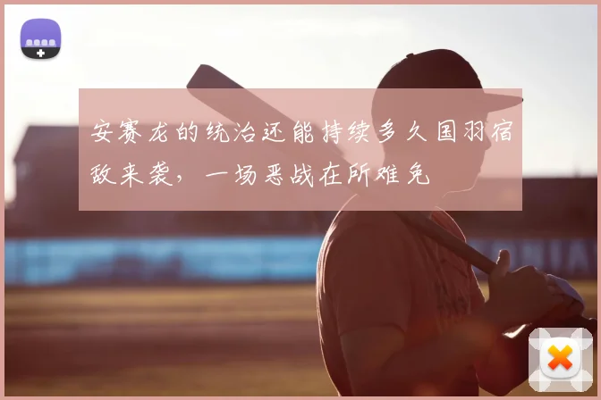 安赛龙的统治还能持续多久国羽宿敌来袭，一场恶战在所难免