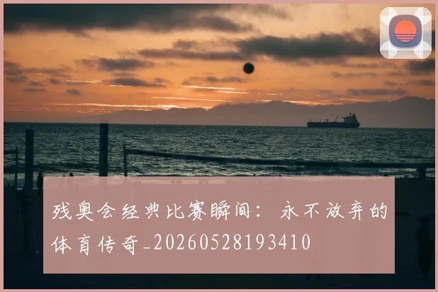 残奥会经典比赛瞬间:永不放弃的体育传奇_20260528193410