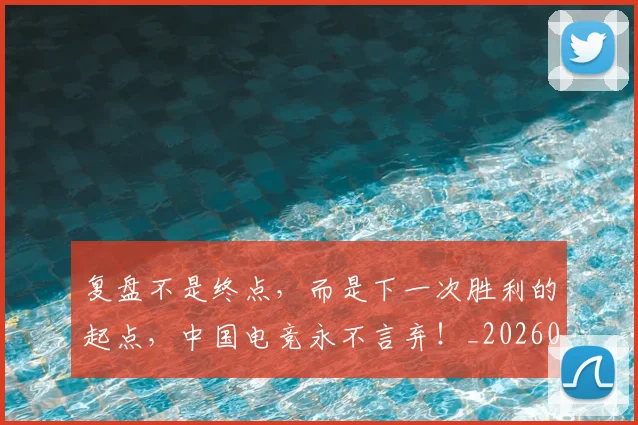 复盘不是终点,而是下一次胜利的起点,中国电竞永不言弃!_20260707021045