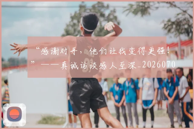 “感谢对手,他们让我变得更强!”——真诚访谈感人至深_20260702172642