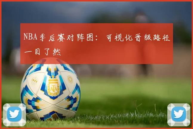 NBA季后赛对阵图：可视化晋级路径一目了然