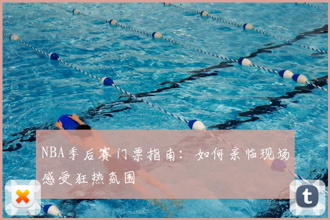 NBA季后赛门票指南：如何亲临现场感受狂热氛围