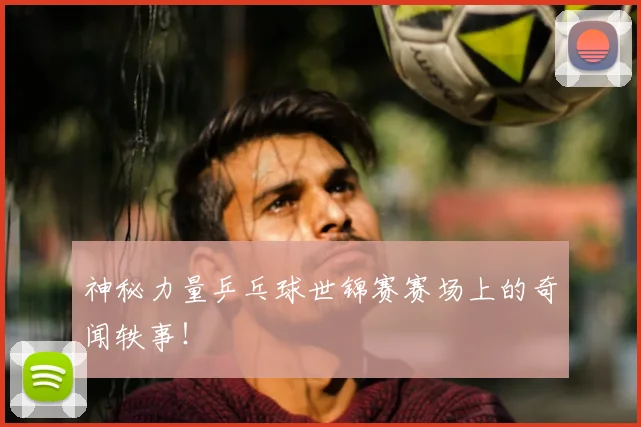 神秘力量乒乓球世锦赛赛场上的奇闻轶事！