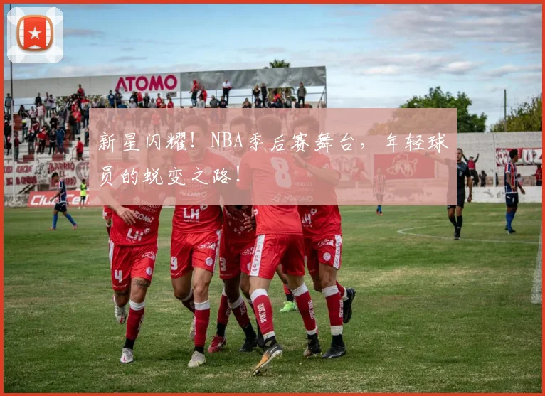新星闪耀!NBA季后赛舞台,年轻球员的蜕变之路!