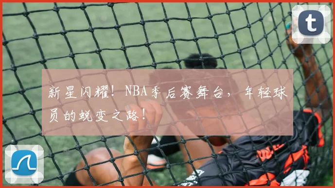 新星闪耀!NBA季后赛舞台,年轻球员的蜕变之路!