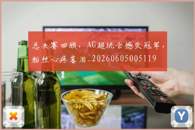 总决赛回顾,AG超玩会憾失冠军,粉丝心疼落泪_20260605005119