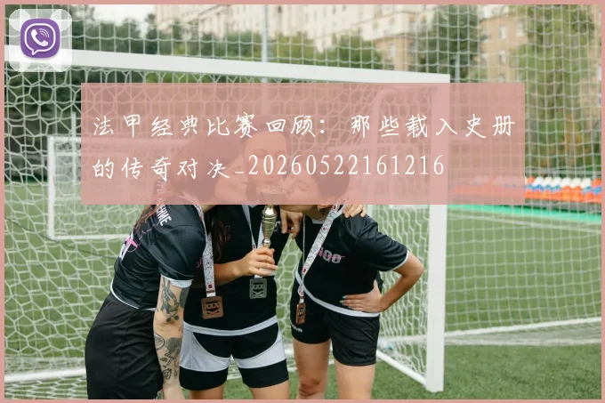 法甲经典比赛回顾：那些载入史册的传奇对决_20260522161216