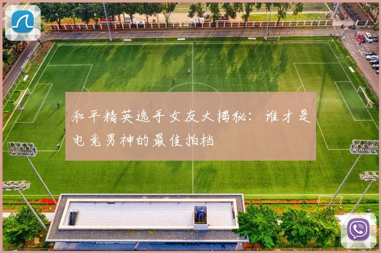 和平精英选手女友大揭秘：谁才是电竞男神的最佳拍档