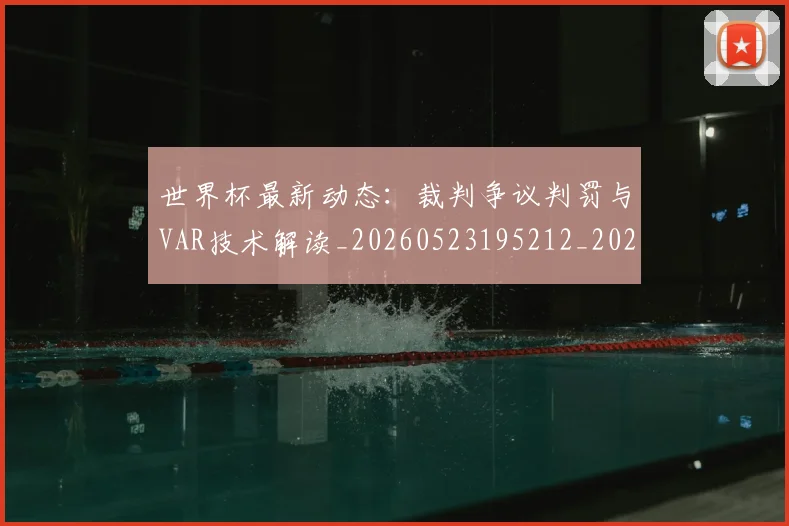 世界杯最新动态:裁判争议判罚与VAR技术解读_20260523195212_20260703203153
