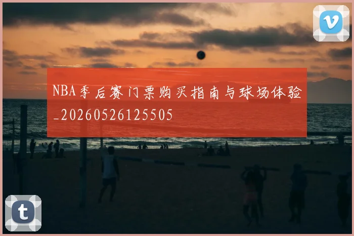 NBA季后赛门票购买指南与球场体验_20260526125505