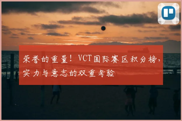荣誉的重量！VCT国际赛区积分榜，实力与意志的双重考验