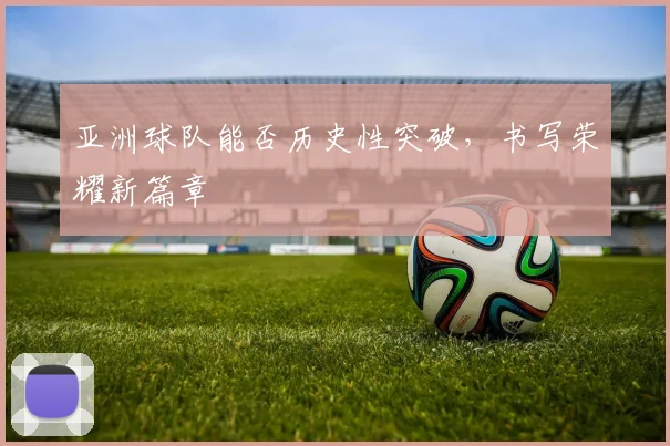 亚洲球队能否历史性突破，书写荣耀新篇章