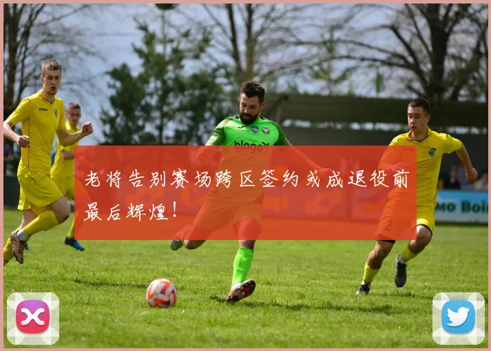 老将告别赛场跨区签约或成退役前最后辉煌!
