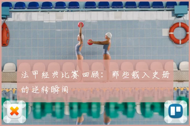 法甲经典比赛回顾：那些载入史册的逆转瞬间