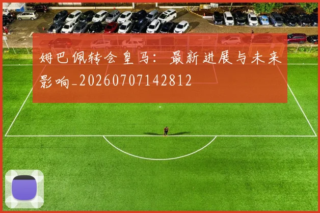 姆巴佩转会皇马：最新进展与未来影响_20260707142812