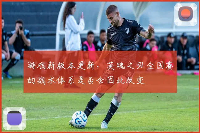 游戏新版本更新，英魂之刃全国赛的战术体系是否会因此改变