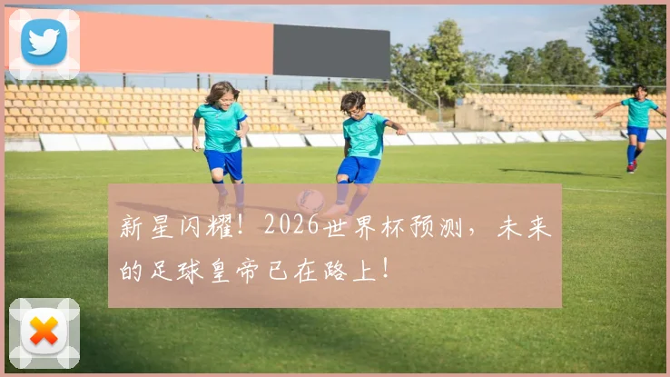 新星闪耀!2026世界杯预测,未来的足球皇帝已在路上!