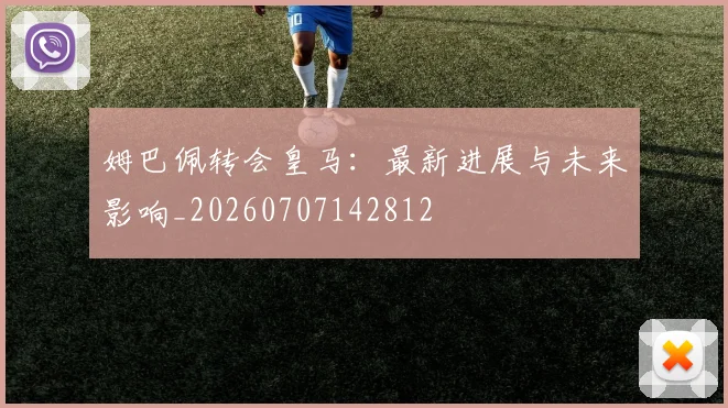 姆巴佩转会皇马:最新进展与未来影响_20260707142812
