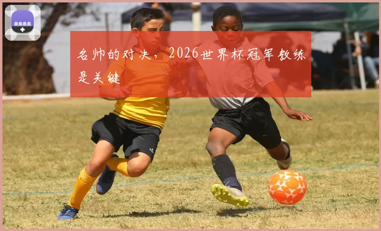 名帅的对决，2026世界杯冠军教练是关键