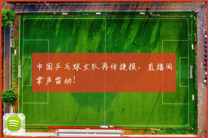 中国乒乓球女队再传捷报,直播间掌声雷动!